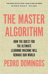 The Master Algorithm: How the Quest for the Ultimate Learning Machine Will Remake Our World