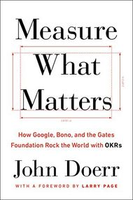 Measure What Matters: How Google, Bono, and the Gates Foundation Rock the World with OKRs