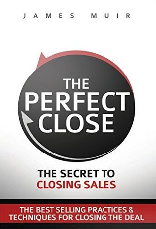 The Perfect Close: The Secret To Closing Sales - The Best Selling Practices & Techniques For Closing The Deal