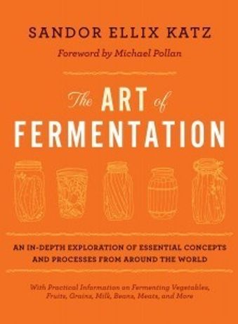 The Art of Fermentation: An in-Depth Exploration of Essential Concepts and Processes from Around the World